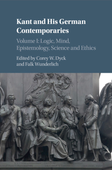 Kant and His German Contemporaries, Volume 1: Logic, Mind, Epistemology, Science and Ethics