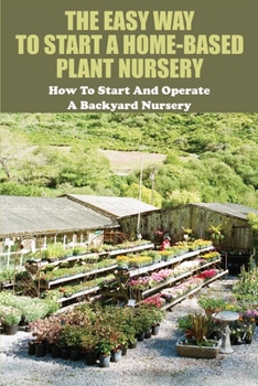 Paperback The Easy Way To Start A Home-Based Plant Nursery: How To Start And Operate A Backyard Nursery: Small Businesses Books Book