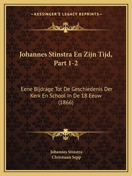 Johannes Stinstra En Zijn Tijd, Part 1-2: Eene Bijdrage Tot De Geschiedenis Der Kerk En School In De 18 Eeuw (1866)
