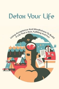 Paperback Detox Your Life- Using Acceptance And Mindfulness To Build A Life That Is Rich, Fulfilling And Fun: Personal Transformation Self-Help Book
