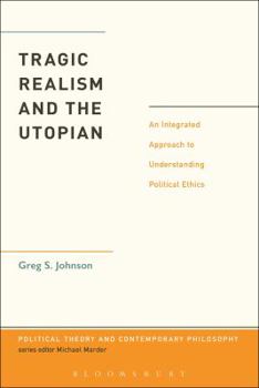 Hardcover Tragic Realism and the Utopian: An Integrated Approach to Understanding Political Ethics (Political Theory and Contemporary Philosophy) Book