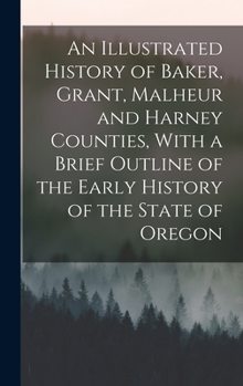 Hardcover An Illustrated History of Baker, Grant, Malheur and Harney Counties, With a Brief Outline of the Early History of the State of Oregon Book