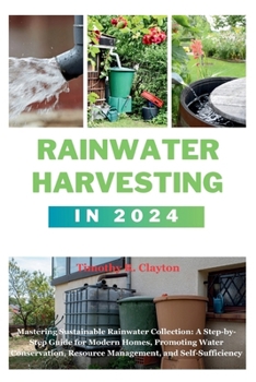 Rainwater Harvesting in 2024: Mastering Sustainable Rainwater Collection: A Step-by-Step Guide for Modern Homes, Promoting Water Conservation, Resou