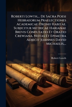 Roberti Lowth, ... De Sacra Poesi Hebraeorum Praelectiones Academicae Oxonii Habitae. Subjicitur Metricae Harianae Brevis Confutatio Et Oratio ... Joannes David Michaelis, ... (Latin Edition)