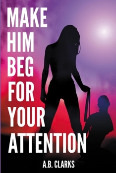 Make Him Beg for your Attention: Seduce him and make him your boyfriend, your husband, or what you want