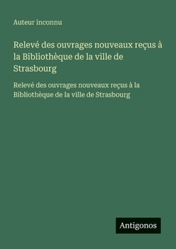 Relevé des ouvrages nouveaux reçus à la Bibliothèque de la ville de Strasbourg: Relevé des ouvrages nouveaux reçus à la Bibliothèque de la ville de Strasbourg (French Edition)