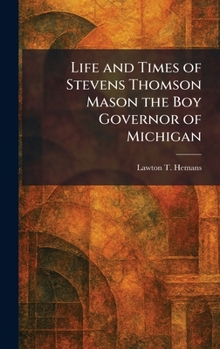 Life and Times of Stevens Thomson Mason the Boy Governor of Michigan