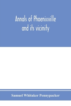 Paperback Annals of Phoenixville and its vicinity: from the settlement to the year 1871, giving the origin and growth of the borough with information concerning Book