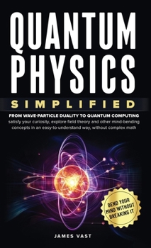 Hardcover Quantum Physics Simplified: From wave-particle duality to quantum computing; satisfy your curiosity, explore field theory and other mind-bending conce Book