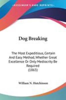 Paperback Dog Breaking: The Most Expeditious, Certain And Easy Method, Whether Great Excellence Or Only Mediocrity Be Required (1865) Book