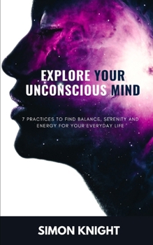 Explore Your Unconscious Mind: 7 practices to find balance, serenity and energy for your everyday life