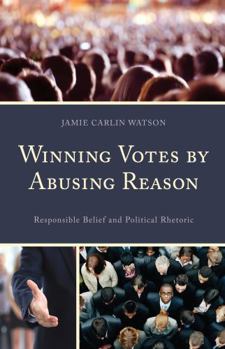 Hardcover Winning Votes by Abusing Reason: Responsible Belief and Political Rhetoric Book