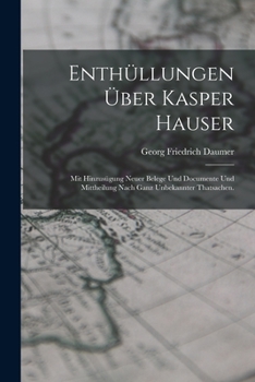 Enthüllungen über Kasper Hauser: Mit Hinzusügung neuer Belege und Documente und Mittheilung nach ganz unbekannter Thatsachen.