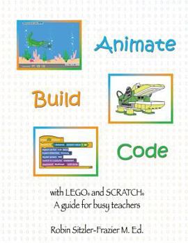 Paperback Animate-Build-Code with LEGO(R) and SCRATCH(c): A Guide for Busy Teachers Book