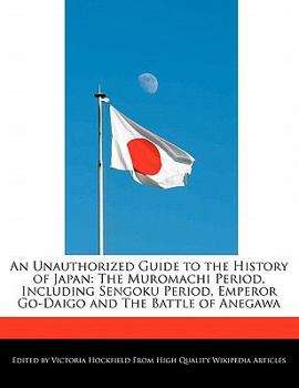 An Unauthorized Guide to the History of Japan : The Muromachi Period, Including Sengoku Period, Emperor Go-Daigo and the Battle of Anegawa
