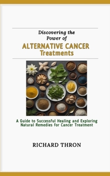 Paperback Discovering the Power of Alternative Cancer Treatments: A Guide to Successful Healing and Exploring Natural Remedies for Cancer Treatment Book