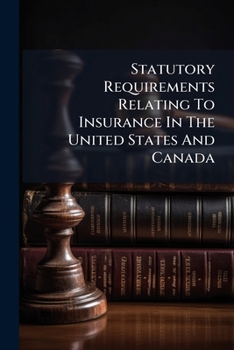 Paperback Statutory Requirements Relating To Insurance In The United States And Canada: Comprising All The Requirements Necessary For The Admission And Transact Book
