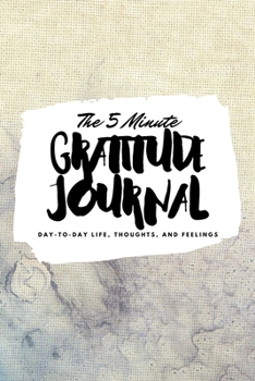 The 5 Minute Gratitude Journal: Day-To-Day Life, Thoughts, and Feelings (6x9 Softcover Journal)
