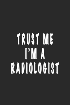 Trust Me I'M A Radiologist - Funny Radiologist Notebook Gift: A lined blank notebook for writing down ideas. Perfect gift for radiologist! Cool gift for radiologist coworker