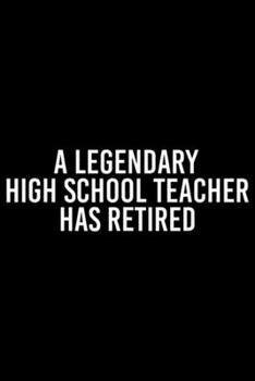 a LEGENDARY HIGH SCHOOL TEACHER has RETIRED: LEGENDARY HIGH SCHOOL TEACHER RETIRED Funny Retirement Gift  Journal/Notebook Blank Lined Ruled 6x9 100 Pages