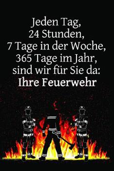 Paperback Jeden Tag, 24 Stunden, 7 Tage in der Woche, 365 Tage im Jahr, sind wir für Sie da: Ihre Feuerwehr: Einsatztagebuch für echte Feuerwehrmänner und Feuer [German] Book