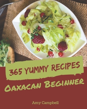 Paperback 365 Yummy Oaxacan Beginner Recipes: An Oaxacan Beginner Cookbook that Novice can Cook Book