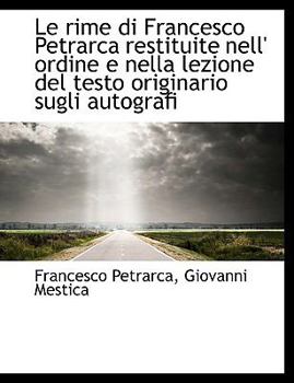 Le Rime Di Francesco Petrarca Restituite Nell' Ordine E Nella Lezione del Testo Originario Sugli Aut