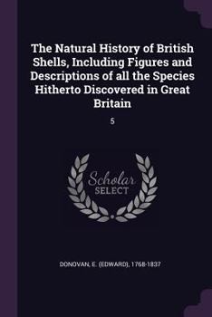 Paperback The Natural History of British Shells, Including Figures and Descriptions of all the Species Hitherto Discovered in Great Britain: 5 Book