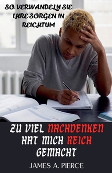 Zu Viel Nachdenken Hat Mich Reich Gemacht: So verwandeln Sie Ihre Sorgen in Reichtum (German Edition)