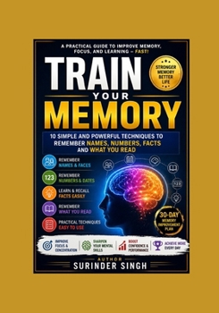 TRAIN YOUR MEMORY: 10 Simple and Powerful Techniques to Remember Names, Numbers, Facts and What You Read