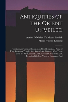 Antiquities of the Orient Unveiled: Containing a Concise Description of the Remarkable Ruins of King Solomon's Temple, And Store Cities, together With