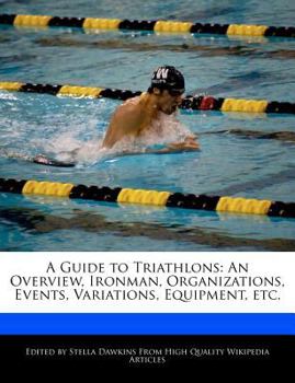 A Guide to Triathlons : An Overview, Ironman, Organizations, Events, Variations, Equipment, Etc