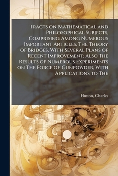 Tracts on Mathematical and Philosophical Subjects, Comprising Among Numerous Important Articles, The Theory of Bridges, With Several Plans of Recent ... Force of Gunpowder, With Applications to The