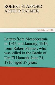 Letters from Mesopotamia - In 1915 and January, 1916, from Robert Palmer, who was Killed in the Battle of Um El Hannah, June 21, 1916 Aged 27 Years