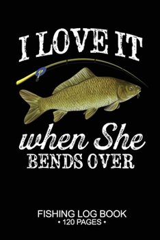 I Love It When She Bends Over Fishing Log Book 120 Pages: Cool Freshwater Game Fish Saltwater Fly Fishes Journal Composition Notebook Notes Day Planner Notepad