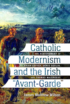 Paperback Catholic Modernism and the Irish Avant-Garde: The Achievement of Brian Coffey, Denis Devlin, and Thomas Macgreevy Book