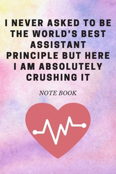 I Never Asked To Be The World's Best Assistant Principle But Here I Am Absolutely Crushing It: Journal - Pink Diary, Planner, Gratitude, Writing, Travel, Goal, Bullet Notebook - 6x9 120 pages