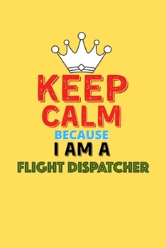 Keep Calm Because I Am A Flight Dispatcher  - Funny Flight Dispatcher Notebook And Journal Gift: Lined Notebook / Journal Gift, 120 Pages, 6x9, Soft Cover, Matte Finish