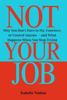 Not Your Job: Why You Don’t Have to Fix, Convince, or Control Anyone — and What Happens When You Stop Trying