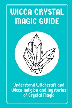 Wicca Crystal Magic Guide: Understand Witchcraft and Wicca Religion and Mysteries of Crystal Magic