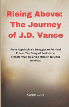 Rising Above: The Journey of J.D. Vance: From Appalachia’s Struggles to Political Power: The Story of Resilience, Transformation, and a Mission to Unite America