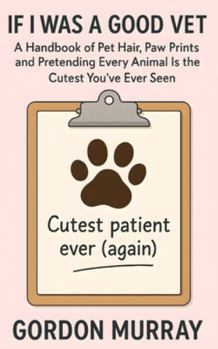 If I Was a Good Vet: Sarcastic and Hilarious Tips for Veterinarians and Animal Lovers — 80 Funny Entries About Life in the Clinic and Surviving the Fur-Covered Chaos