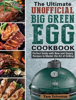 The Ultimate Unofficial Big Green Egg Cookbook: Perfect Guide with New and Savory Recipes to Master the Art of Grilling