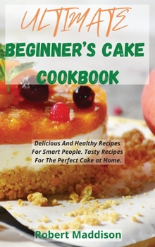 Hardcover Ultimate Beginner's Cake Cookbook: Delicious And Healthy Recipes For Smart People. Tasty Recipes For The Perfect Cake at Home. Book