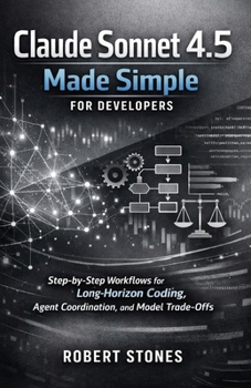 Paperback Claude Sonnet 4.5 Made Simple for Developers: Step-by-Step Workflows for Long-Horizon Coding, Agent Coordination, and Model Trade-Offs Book