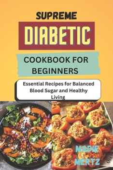 SUPREME DIABETIC COOKBOOK FOR BEGINNERS: Essential Recipes for Balanced Blood Sugar and Healthy Living