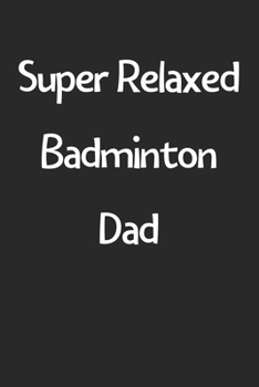 Super Relaxed Badminton Dad: Lined Journal, 120 Pages, 6 x 9, Funny Badminton Gift Idea, Black Matte Finish (Super Relaxed Badminton Dad Journal)