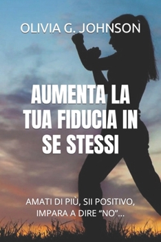 Aumenta La Tua Fiducia in Se Stessi: Amati Di Più, Sii Positivo, Impara a Dire "No"...