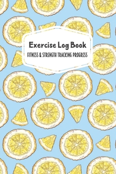 Exercise Log Book Fitness & Strength Tracking Progress: Lemon Wedges Themed 90 Day Goal Setting & Workout Tracker for Fitness & Weight Loss