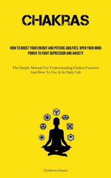 Chakras: How To Boost Your Energy And Psychic Abilities, Open Your Mind Power To Fight Depression And Anxiety (The Simple Manua